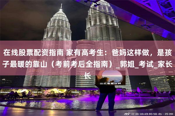 在线股票配资指南 家有高考生：爸妈这样做，是孩子最暖的靠山（考前考后全指南）_郭姐_考试_家长