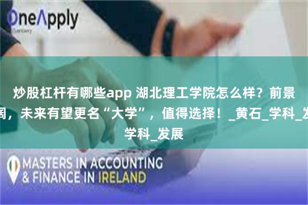 炒股杠杆有哪些app 湖北理工学院怎么样？前景广阔，未来有望更名“大学”，值得选择！_黄石_学科_发展