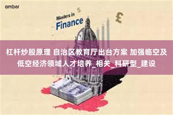 杠杆炒股原理 自治区教育厅出台方案 加强临空及低空经济领域人才培养_相关_科研型_建设