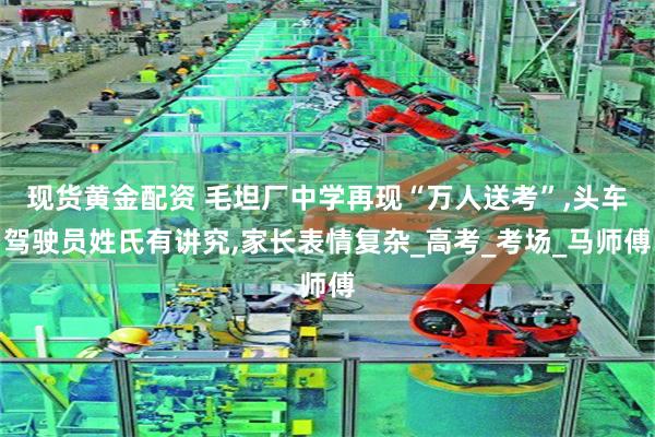 现货黄金配资 毛坦厂中学再现“万人送考”,头车驾驶员姓氏有讲究,家长表情复杂_高考_考场_马师傅