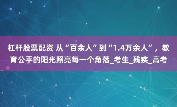 杠杆股票配资 从“百余人”到“1.4万余人”，教育公平的阳光照亮每一个角落_考生_残疾_高考