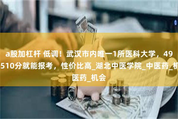 a股加杠杆 低调！武汉市内唯一1所医科大学，490—510分就能报考，性价比高_湖北中医学院_中医药_机会