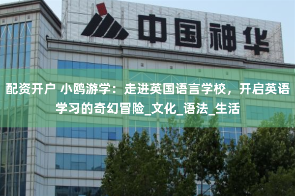 配资开户 小鸥游学：走进英国语言学校，开启英语学习的奇幻冒险_文化_语法_生活