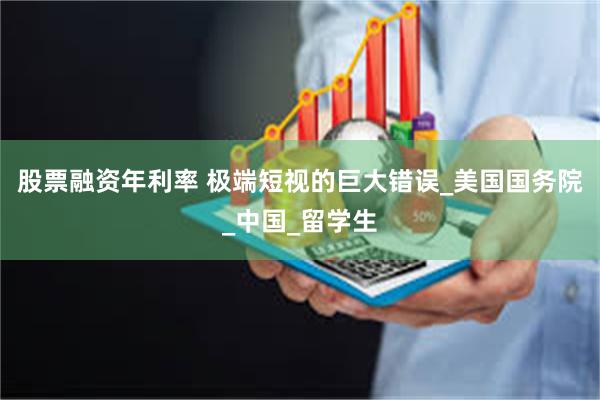 股票融资年利率 极端短视的巨大错误_美国国务院_中国_留学生