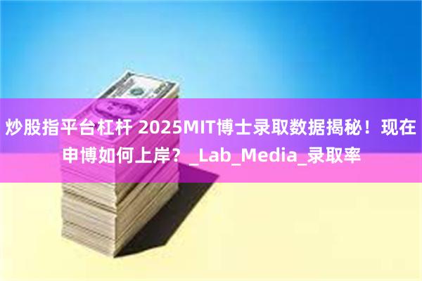 炒股指平台杠杆 2025MIT博士录取数据揭秘！现在申博如何上岸？_Lab_Media_录取率
