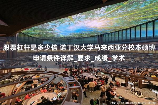 股票杠杆是多少倍 诺丁汉大学马来西亚分校本硕博申请条件详解_要求_成绩_学术