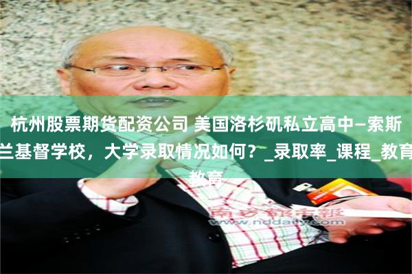 杭州股票期货配资公司 美国洛杉矶私立高中—索斯兰基督学校，大学录取情况如何？_录取率_课程_教育