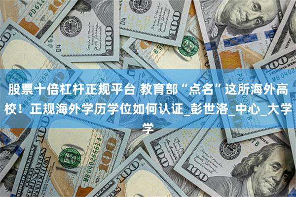 股票十倍杠杆正规平台 教育部“点名”这所海外高校！正规海外学历学位如何认证_彭世洛_中心_大学