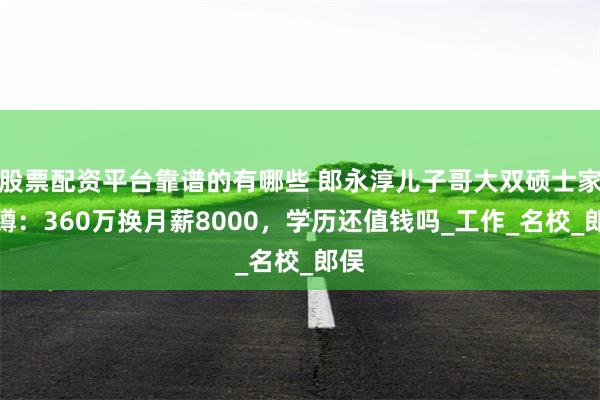 股票配资平台靠谱的有哪些 郎永淳儿子哥大双硕士家里蹲：360万换月薪8000，学历还值钱吗_工作_名校_郎俣