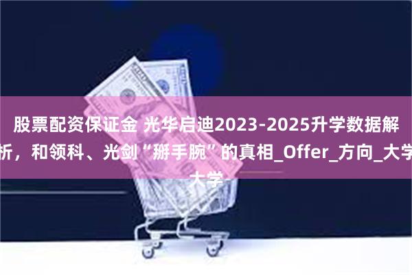 股票配资保证金 光华启迪2023-2025升学数据解析，和领科、光剑“掰手腕”的真相_Offer_方向_大学
