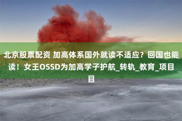 北京股票配资 加高体系国外就读不适应？回国也能读！女王OSSD为加高学子护航_转轨_教育_项目