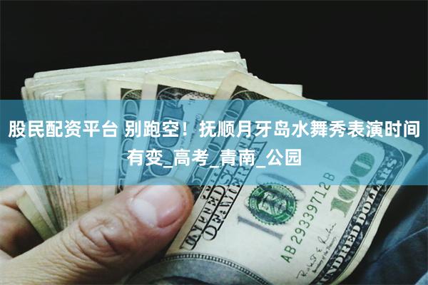 股民配资平台 别跑空！抚顺月牙岛水舞秀表演时间有变_高考_青南_公园