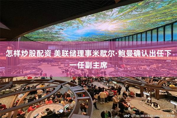 怎样炒股配资 美联储理事米歇尔·鲍曼确认出任下一任副主席