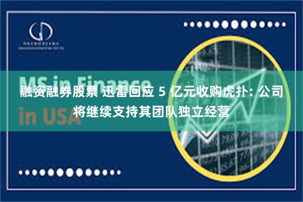 融资融券股票 迅雷回应 5 亿元收购虎扑: 公司将继续支持其团队独立经营