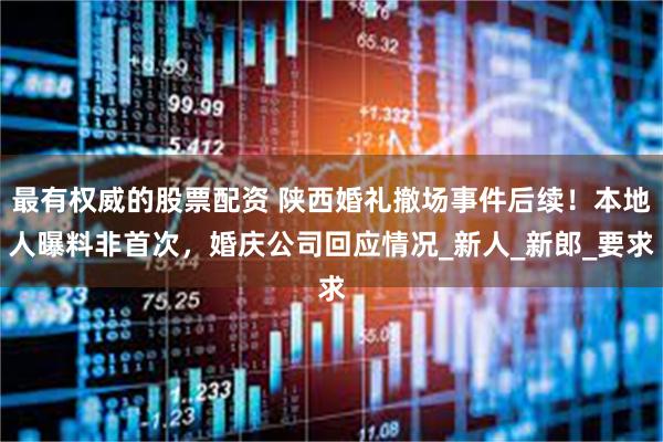 最有权威的股票配资 陕西婚礼撤场事件后续！本地人曝料非首次，婚庆公司回应情况_新人_新郎_要求