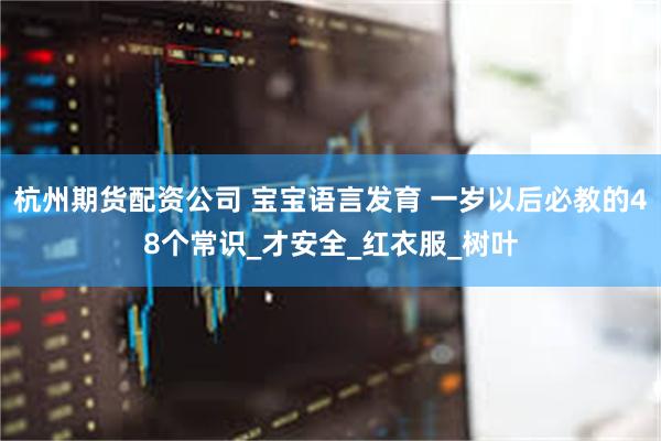 杭州期货配资公司 宝宝语言发育 一岁以后必教的48个常识_才安全_红衣服_树叶