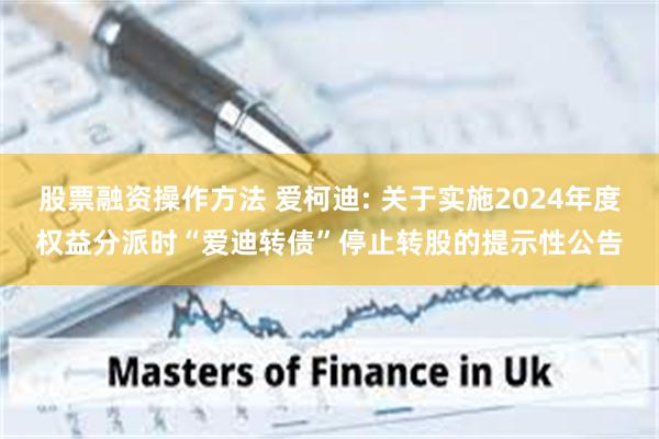 股票融资操作方法 爱柯迪: 关于实施2024年度权益分派时“爱迪转债”停止转股的提示性公告