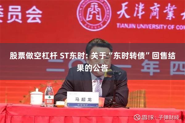 股票做空杠杆 ST东时: 关于“东时转债”回售结果的公告