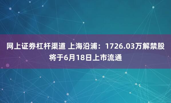 网上证劵杠杆渠道 上海沿浦：1726.03万解禁股将于6月18日上市流通