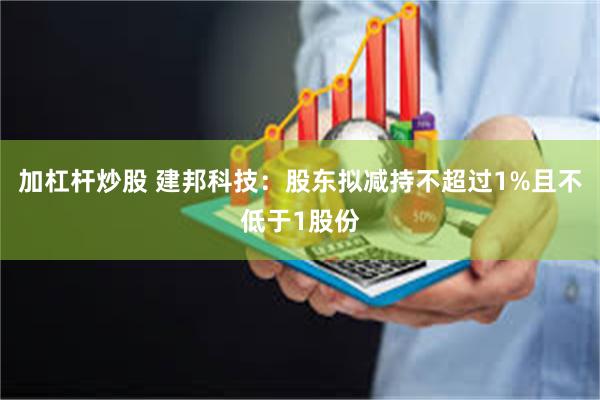 加杠杆炒股 建邦科技：股东拟减持不超过1%且不低于1股份