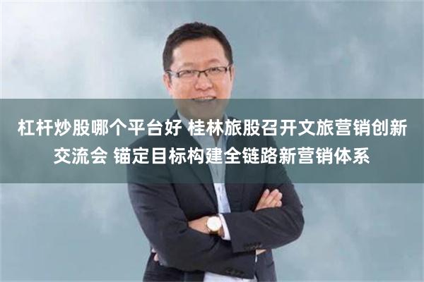 杠杆炒股哪个平台好 桂林旅股召开文旅营销创新交流会 锚定目标构建全链路新营销体系