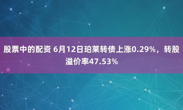 股票中的配资 6月12日珀莱转债上涨0.29%，转股溢价率47.53%