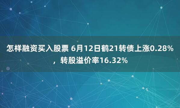 怎样融资买入股票 6月12日鹤21转债上涨0.28%，转股溢价率16.32%