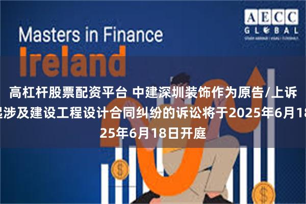 高杠杆股票配资平台 中建深圳装饰作为原告/上诉人的1起涉及建设工程设计合同纠纷的诉讼将于2025年6月18日开庭