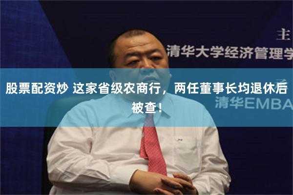 股票配资炒 这家省级农商行，两任董事长均退休后被查！