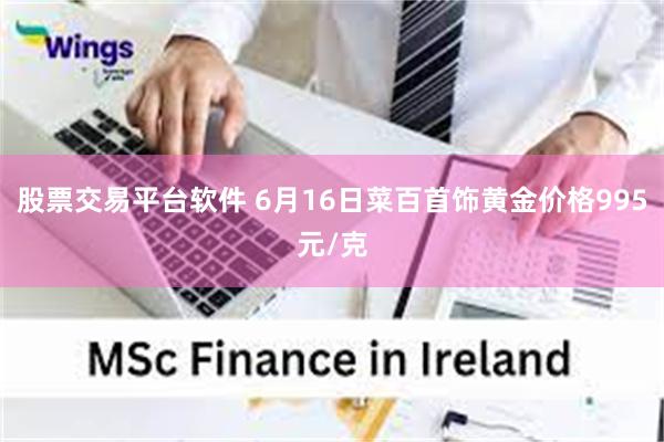 股票交易平台软件 6月16日菜百首饰黄金价格995元/克