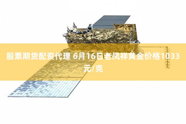 股票期货配资代理 6月16日老凤祥黄金价格1033元/克