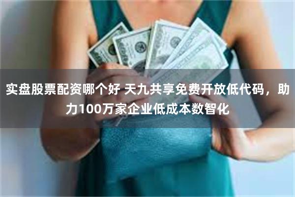 实盘股票配资哪个好 天九共享免费开放低代码，助力100万家企业低成本数智化