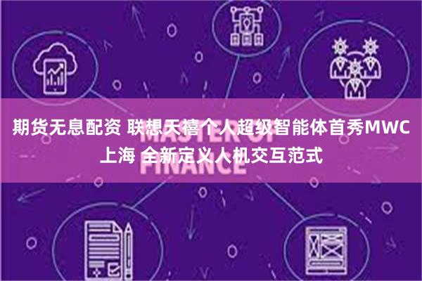 期货无息配资 联想天禧个人超级智能体首秀MWC上海 全新定义人机交互范式