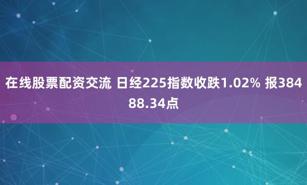 在线股票配资交流 日经225指数收跌1.02% 报38488.34点