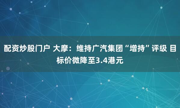 配资炒股门户 大摩：维持广汽集团“增持”评级 目标价微降至3.4港元