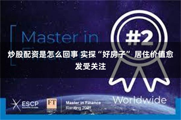 炒股配资是怎么回事 实探“好房子” 居住价值愈发受关注