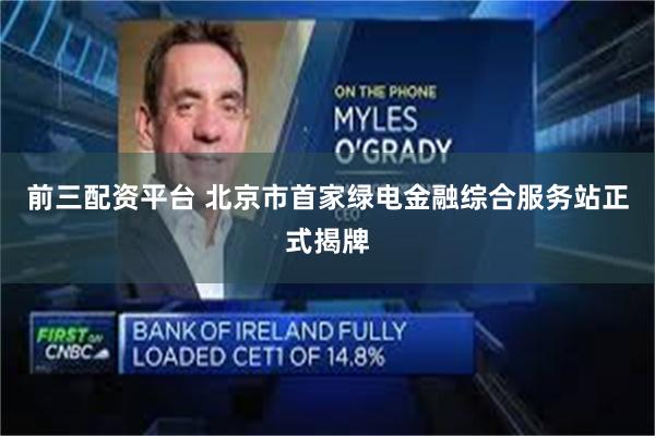 前三配资平台 北京市首家绿电金融综合服务站正式揭牌