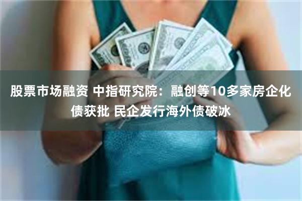 股票市场融资 中指研究院：融创等10多家房企化债获批 民企发行海外债破冰