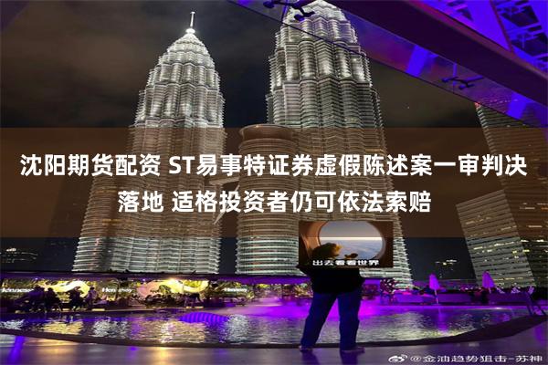沈阳期货配资 ST易事特证券虚假陈述案一审判决落地 适格投资者仍可依法索赔