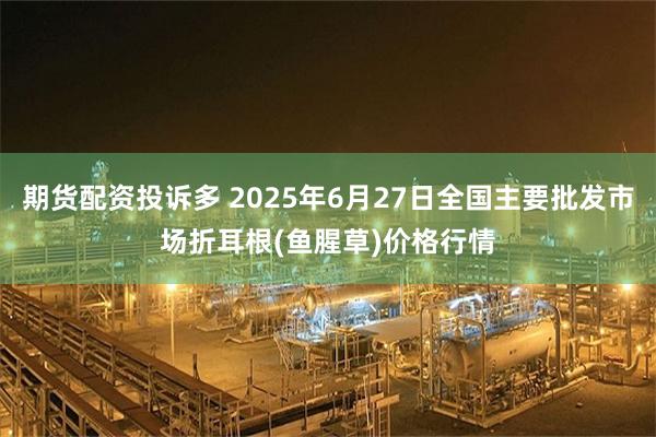 期货配资投诉多 2025年6月27日全国主要批发市场折耳根(鱼腥草)价格行情