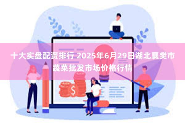 十大实盘配资排行 2025年6月29日湖北襄樊市蔬菜批发市场价格行情