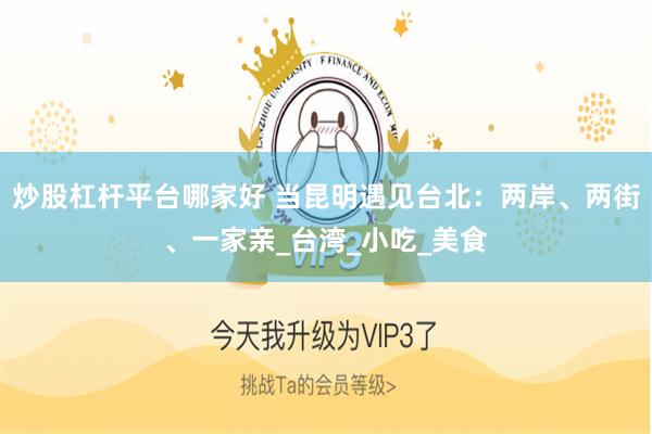 炒股杠杆平台哪家好 当昆明遇见台北：两岸、两街、一家亲_台湾_小吃_美食