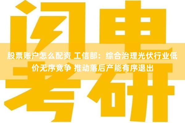 股票账户怎么配资 工信部：综合治理光伏行业低价无序竞争 推动落后产能有序退出