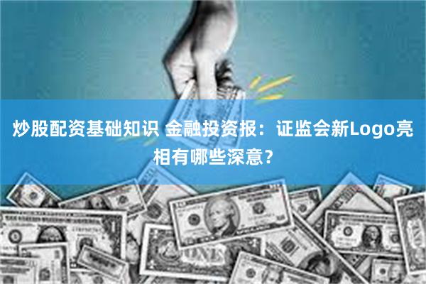 炒股配资基础知识 金融投资报：证监会新Logo亮相有哪些深意？