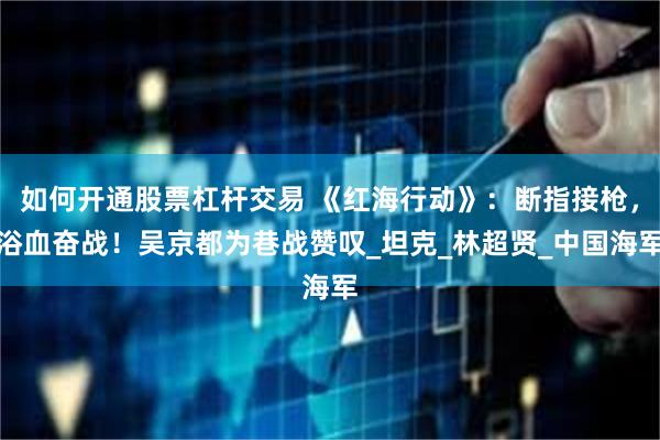 如何开通股票杠杆交易 《红海行动》：断指接枪，浴血奋战！吴京都为巷战赞叹_坦克_林超贤_中国海军