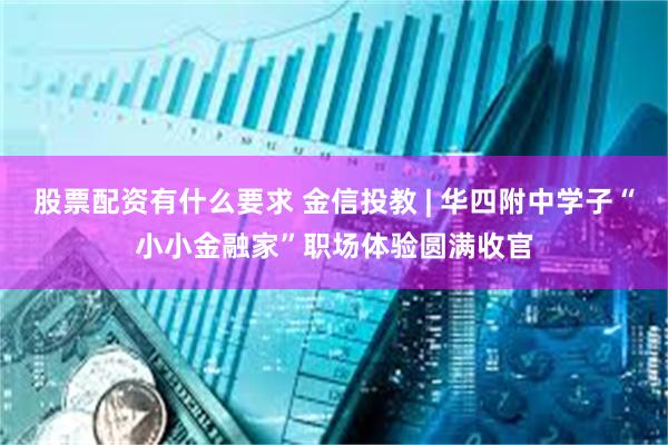 股票配资有什么要求 金信投教 | 华四附中学子“小小金融家”职场体验圆满收官
