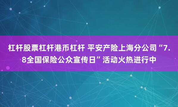 杠杆股票杠杆港币杠杆 平安产险上海分公司“7.8全国保险公众宣传日”活动火热进行中