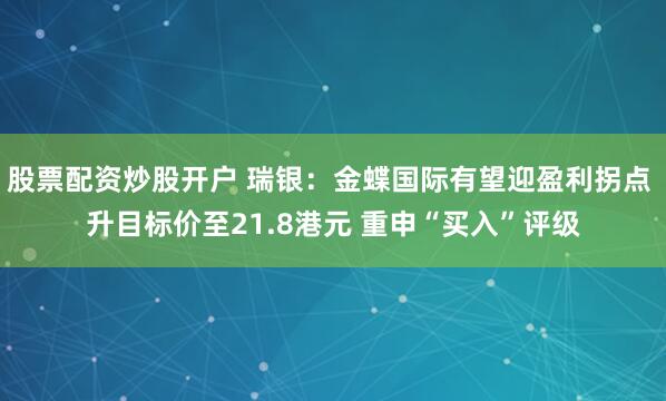股票配资炒股开户 瑞银：金蝶国际有望迎盈利拐点 升目标价至21.8港元 重申“买入”评级
