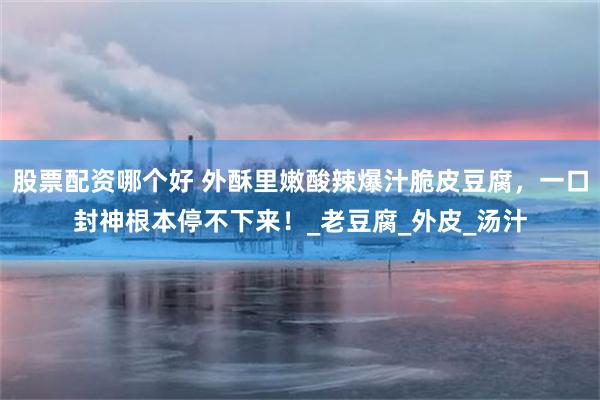 股票配资哪个好 外酥里嫩酸辣爆汁脆皮豆腐，一口封神根本停不下来！_老豆腐_外皮_汤汁