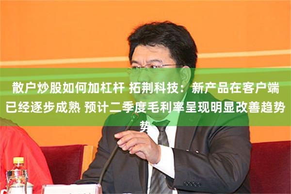 散户炒股如何加杠杆 拓荆科技：新产品在客户端已经逐步成熟 预计二季度毛利率呈现明显改善趋势